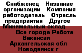 Снабженец › Название организации ­ Компания-работодатель › Отрасль предприятия ­ Другое › Минимальный оклад ­ 28 000 - Все города Работа » Вакансии   . Архангельская обл.,Новодвинск г.